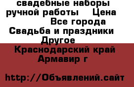 свадебные наборы (ручной работы) › Цена ­ 1 200 - Все города Свадьба и праздники » Другое   . Краснодарский край,Армавир г.